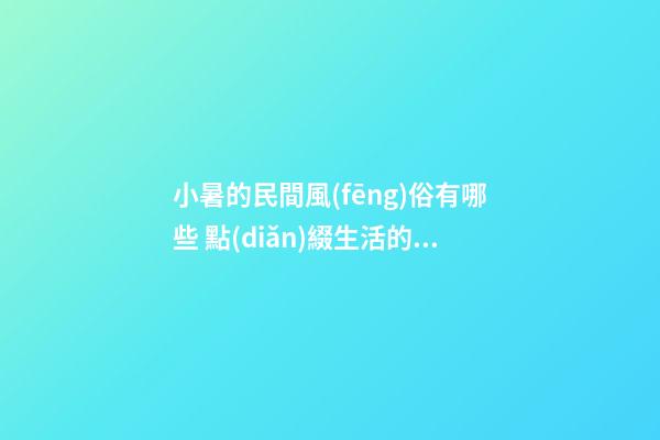 小暑的民間風(fēng)俗有哪些 點(diǎn)綴生活的雅趣